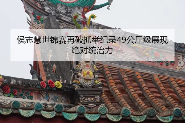 侯志慧世锦赛再破抓举纪录49公斤级展现绝对统治力