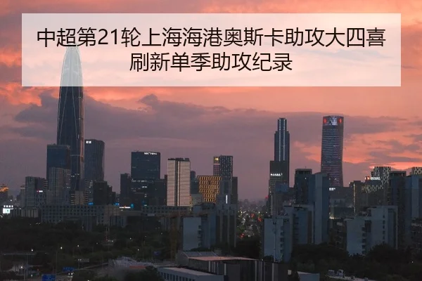 中超第21轮上海海港奥斯卡助攻大四喜刷新单季助攻纪录